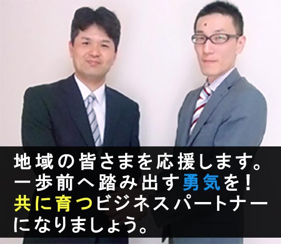 地域の皆さまを応援します。一歩前へ踏み出す勇気を！共に育つビジネスパートナーになりましょう。